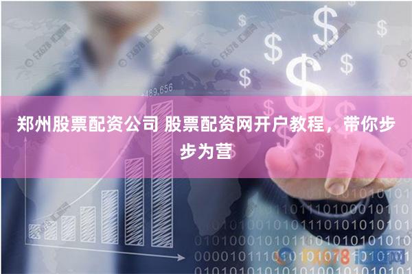 郑州股票配资公司 股票配资网开户教程，带你步步为营