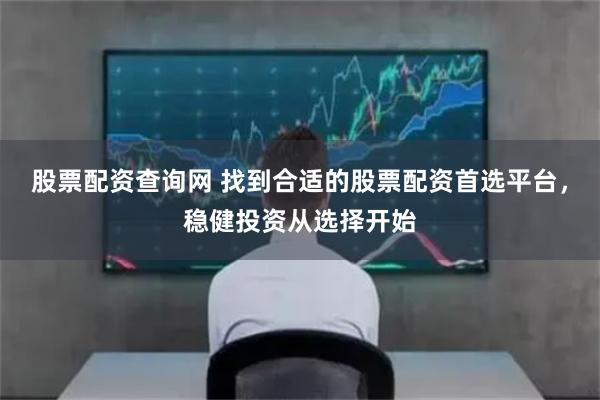股票配资查询网 找到合适的股票配资首选平台，稳健投资从选择开始