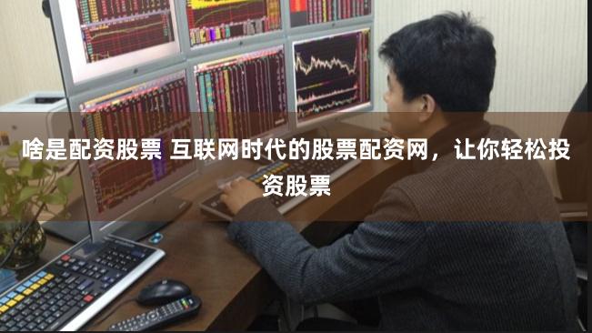 啥是配资股票 互联网时代的股票配资网，让你轻松投资股票
