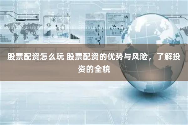 股票配资怎么玩 股票配资的优势与风险,了解投资的全貌