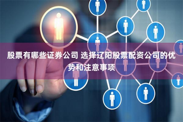 股票有哪些证券公司 选择辽阳股票配资公司的优势和注意事项