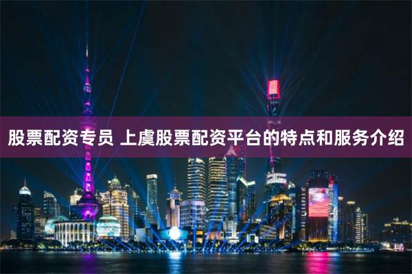 股票配资专员 上虞股票配资平台的特点和服务介绍