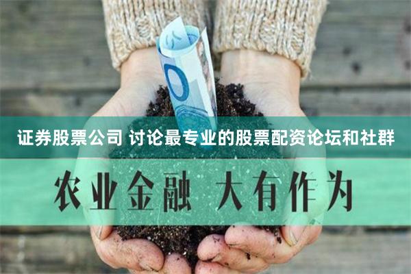 证券股票公司 讨论最专业的股票配资论坛和社群