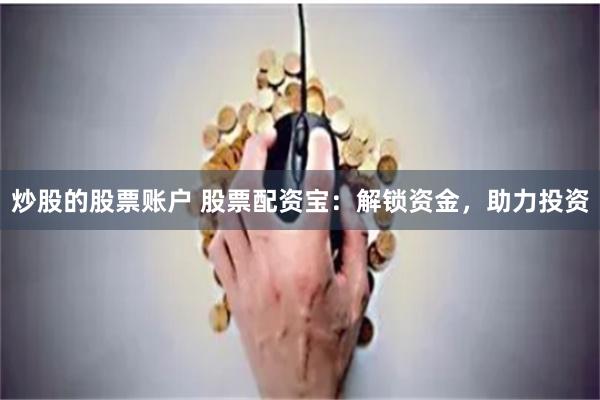 炒股的股票账户 股票配资宝:解锁资金,助力投资