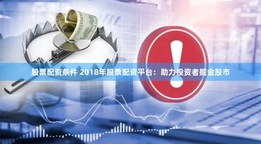 股票配资条件 2018年股票配资平台:助力投资者掘金股市