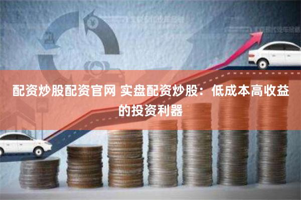 配资炒股配资官网 实盘配资炒股：低成本高收益的投资利器