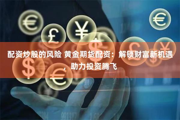 配资炒股的风险 黄金期货配资:解锁财富新机遇,助力投资腾飞