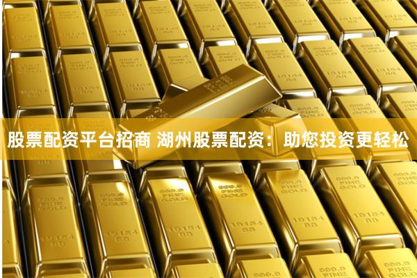 股票配资平台招商 湖州股票配资：助您投资更轻松