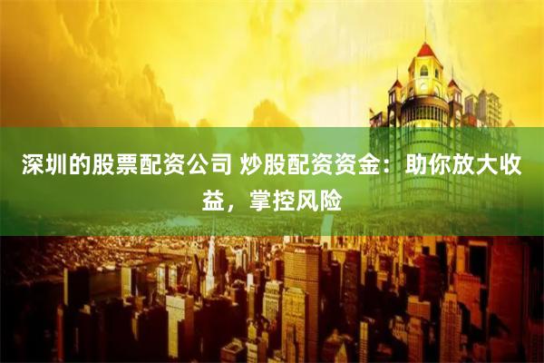 深圳的股票配资公司 炒股配资资金：助你放大收益，掌控风险