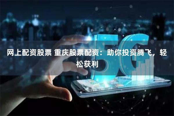 网上配资股票 重庆股票配资:助你投资腾飞,轻松获利