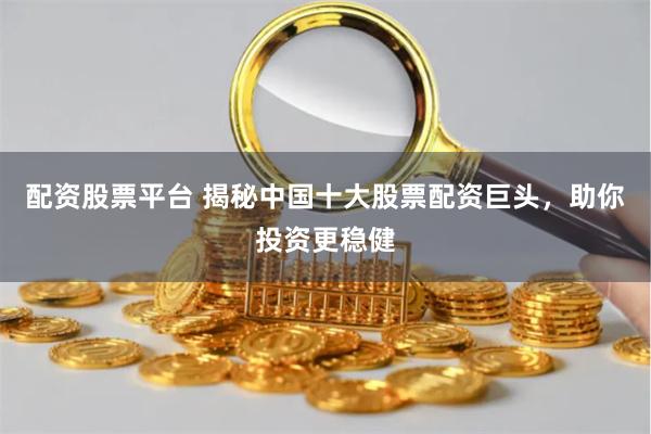 配资股票平台 揭秘中国十大股票配资巨头，助你投资更稳健