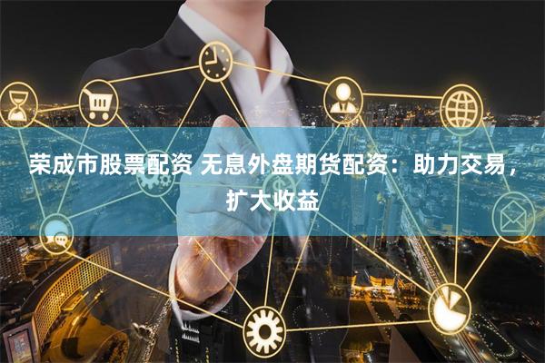 荣成市股票配资 无息外盘期货配资：助力交易，扩大收益