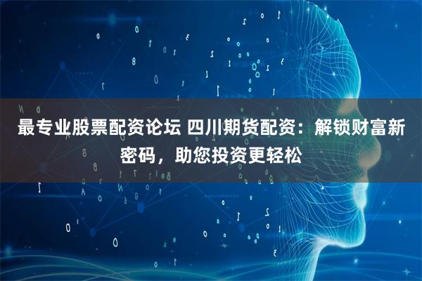 最专业股票配资论坛 四川期货配资：解锁财富新密码，助您投资更轻松