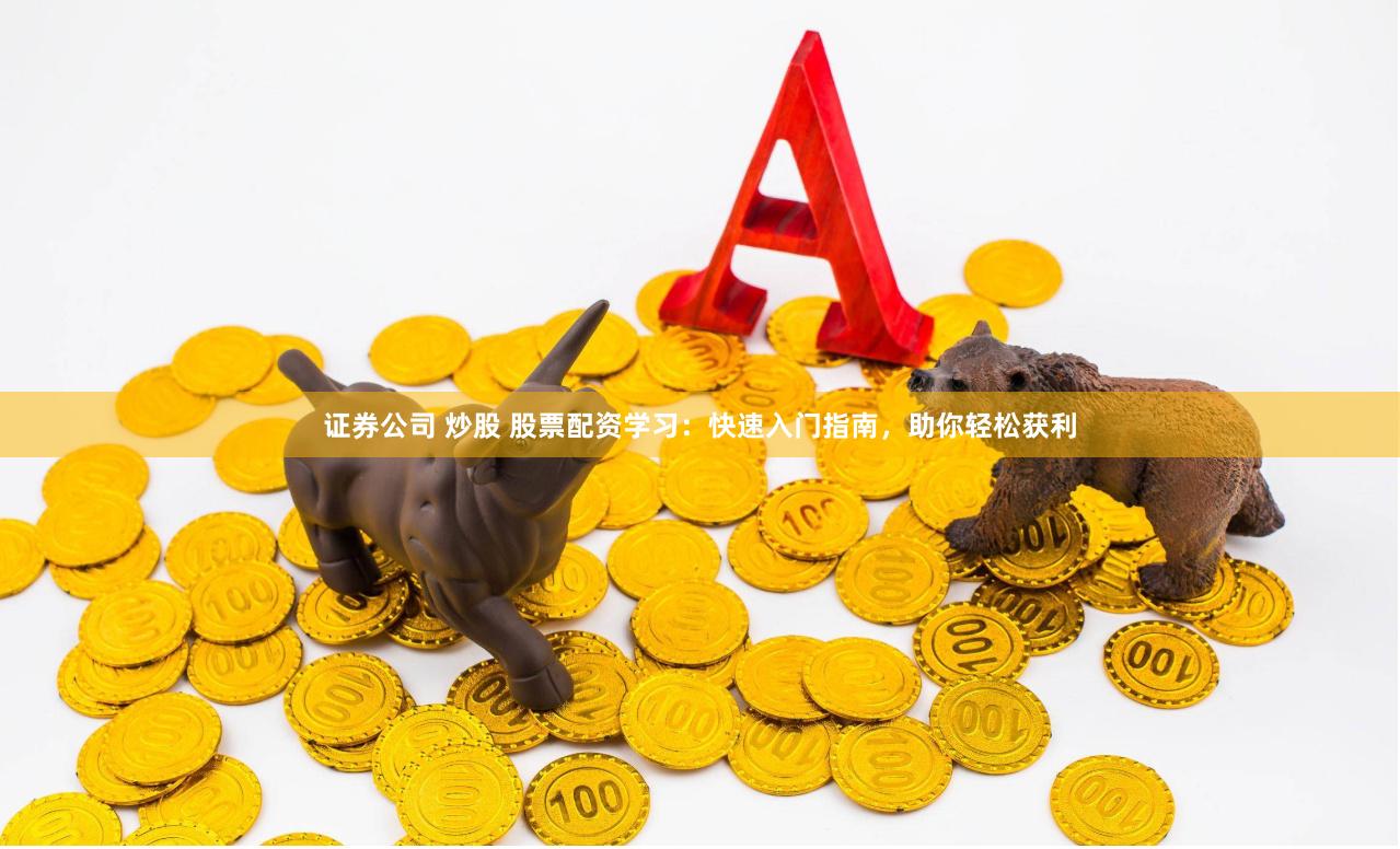 证券公司 炒股 股票配资学习：快速入门指南，助你轻松获利