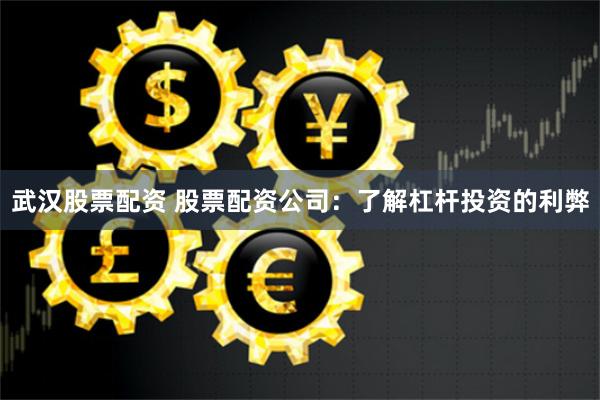 武汉股票配资 股票配资公司：了解杠杆投资的利弊