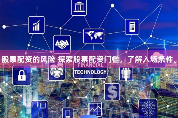 股票配资的风险 探索股票配资门槛，了解入场条件。