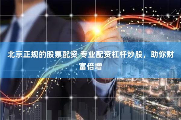 北京正规的股票配资 专业配资杠杆炒股，助你财富倍增