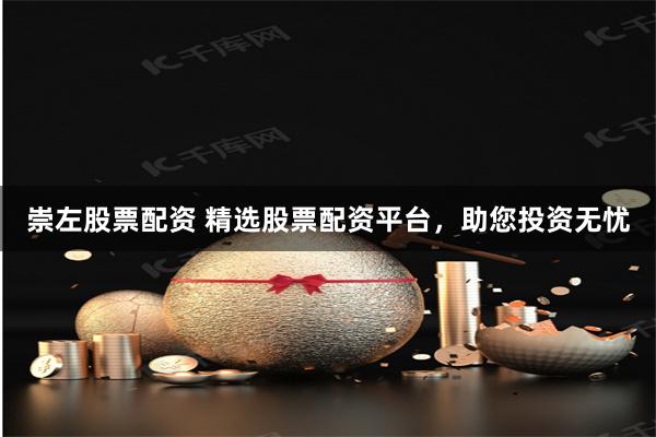 崇左股票配资 精选股票配资平台，助您投资无忧