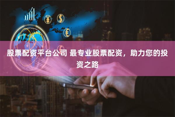 股票配资平台公司 最专业股票配资，助力您的投资之路