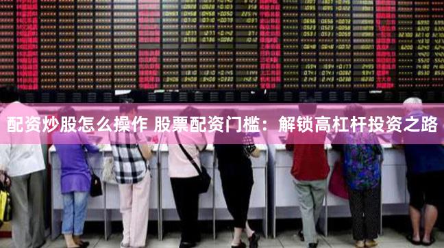 配资炒股怎么操作 股票配资门槛：解锁高杠杆投资之路