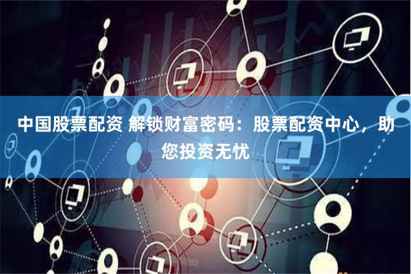 中国股票配资 解锁财富密码：股票配资中心，助您投资无忧