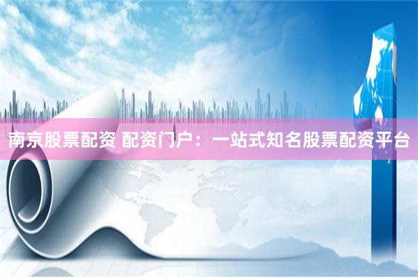 南京股票配资 配资门户：一站式知名股票配资平台