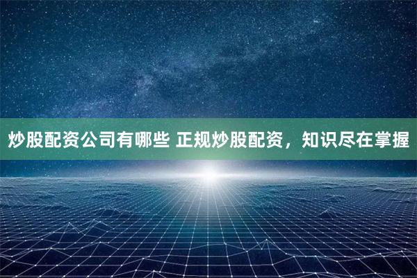 炒股配资公司有哪些 正规炒股配资，知识尽在掌握