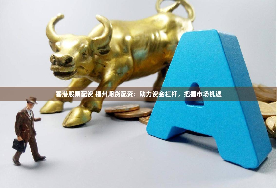 香港股票配资 福州期货配资：助力资金杠杆，把握市场机遇