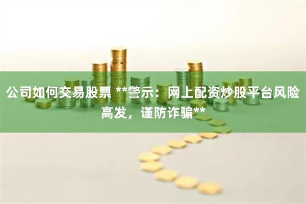公司如何交易股票 **警示：网上配资炒股平台风险高发，谨防诈骗**
