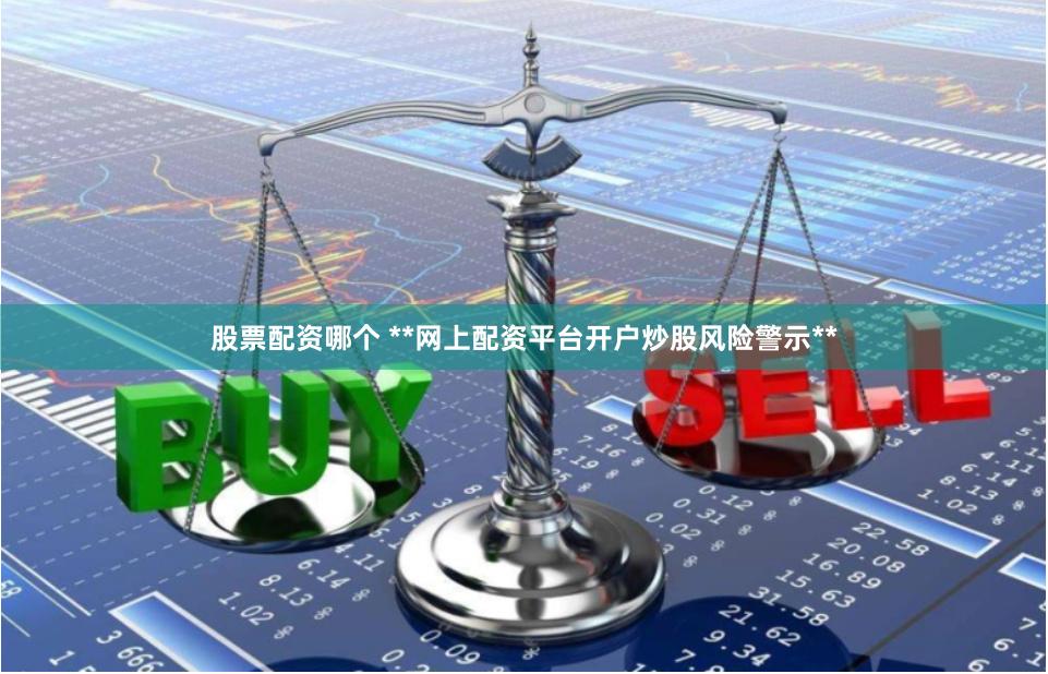 股票配资哪个 **网上配资平台开户炒股风险警示**