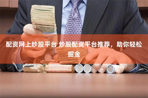 配资网上炒股平台 炒股配资平台推荐，助你轻松掘金
