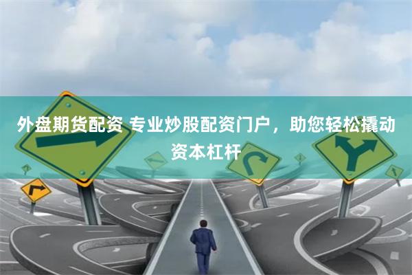 外盘期货配资 专业炒股配资门户，助您轻松撬动资本杠杆