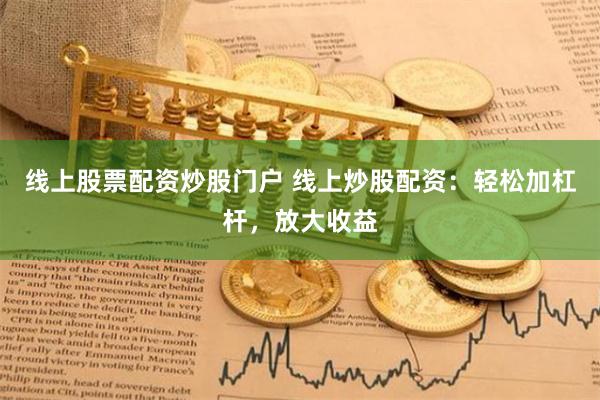 线上股票配资炒股门户 线上炒股配资：轻松加杠杆，放大收益