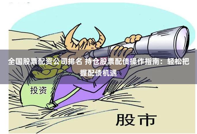 全国股票配资公司排名 持仓股票配债操作指南：轻松把握配债机遇