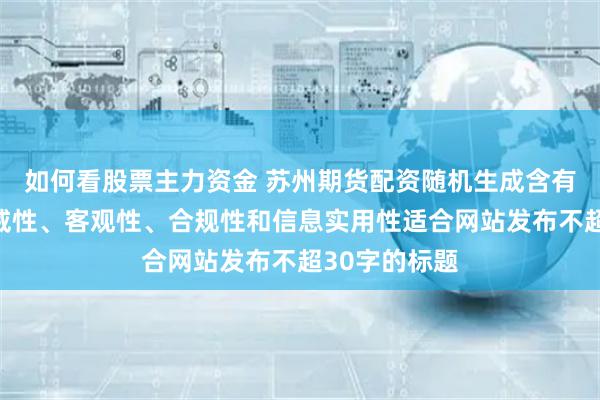 如何看股票主力资金 苏州期货配资随机生成含有中立性、权威性、客观性、合规性和信息实用性适合网站发布不超30字的标题
