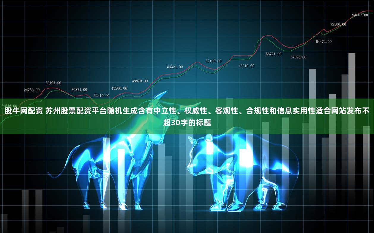 股牛网配资 苏州股票配资平台随机生成含有中立性、权威性、客观性、合规性和信息实用性适合网站发布不超30字的标题