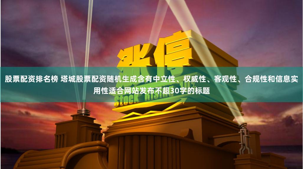 股票配资排名榜 塔城股票配资随机生成含有中立性、权威性、客观性、合规性和信息实用性适合网站发布不超30字的标题