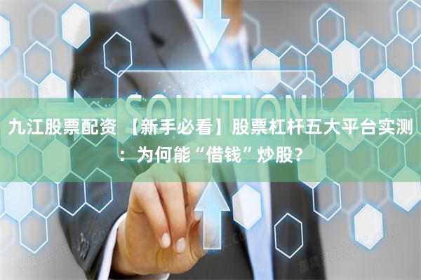 九江股票配资 【新手必看】股票杠杆五大平台实测：为何能“借钱”炒股？
