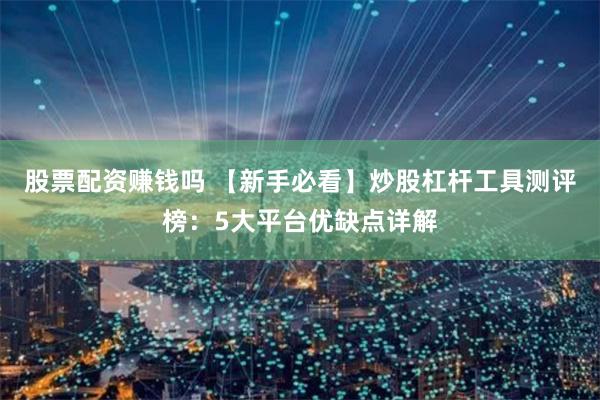股票配资赚钱吗 【新手必看】炒股杠杆工具测评榜:5大平台优缺点详解