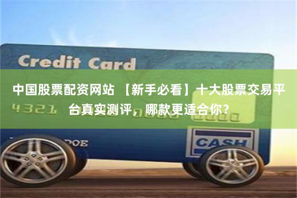 中国股票配资网站 【新手必看】十大股票交易平台真实测评，哪款更适合你？