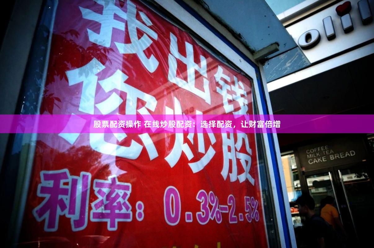 股票配资操作 在线炒股配资：选择配资，让财富倍增