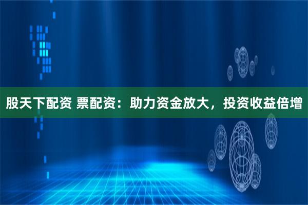 股天下配资 票配资：助力资金放大，投资收益倍增