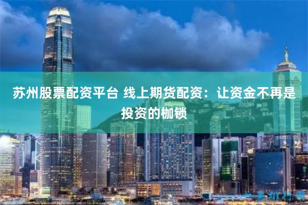苏州股票配资平台 线上期货配资：让资金不再是投资的枷锁