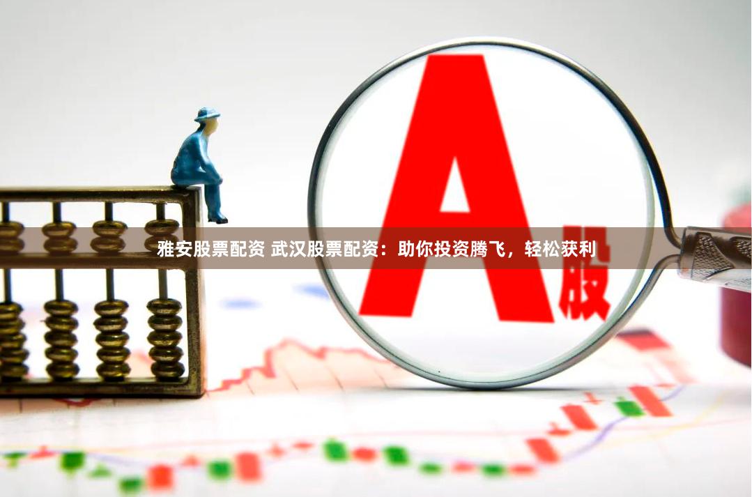 雅安股票配资 武汉股票配资：助你投资腾飞，轻松获利