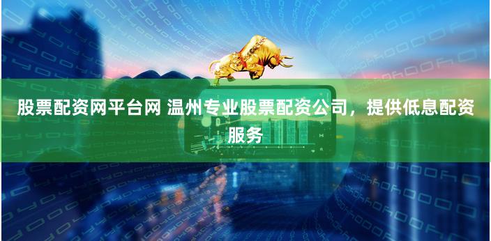 股票配资网平台网 温州专业股票配资公司，提供低息配资服务
