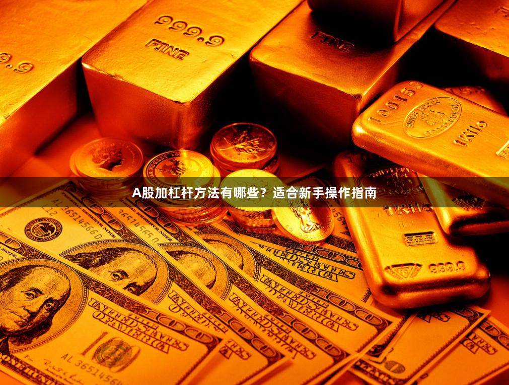 A股加杠杆方法有哪些？适合新手操作指南