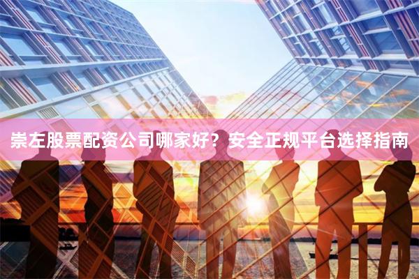 崇左股票配资公司哪家好？安全正规平台选择指南