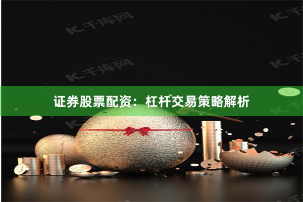 证券股票配资：杠杆交易策略解析